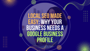 Local SEO Made Easy: Why Your Business Needs a Google Business Profile